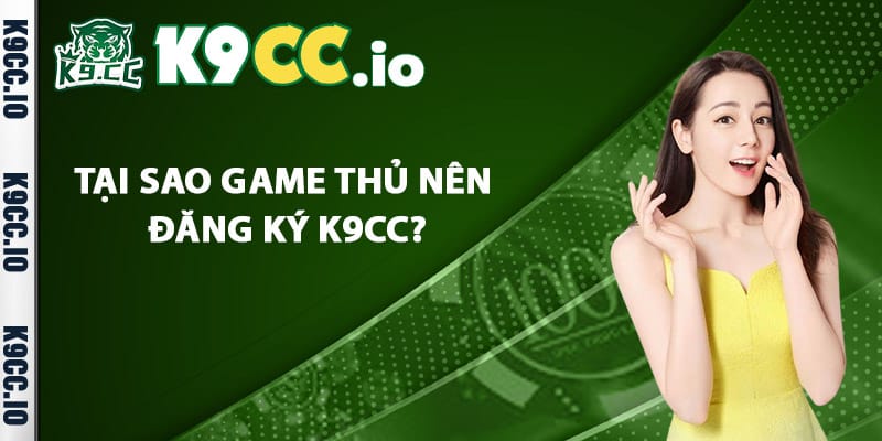 Tại sao game thủ nên đăng ký K9cc?
